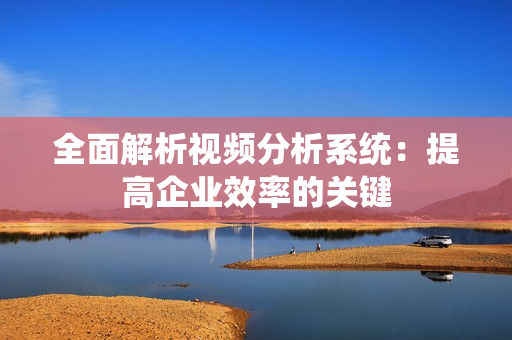 全面解析視頻分析系統(tǒng)：提高企業(yè)效率的關(guān)鍵