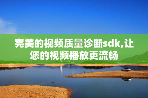 完美的視頻質(zhì)量診斷sdk,讓您的視頻播放更流暢