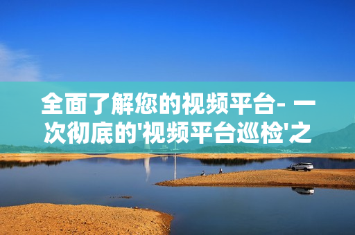 全面了解您的視頻平臺- 一次徹底的'視頻平臺巡檢'之旅