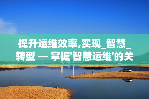 提升運(yùn)維效率,實現(xiàn)_智慧_轉(zhuǎn)型 — 掌握'智慧運(yùn)維'的關(guān)鍵要素