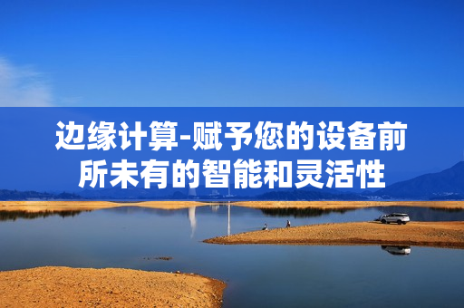 邊緣計算-賦予您的設備前所未有的智能和靈活性