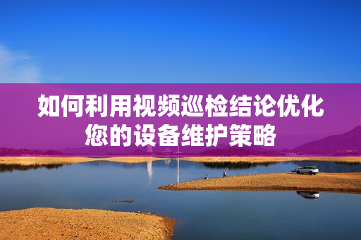 如何利用視頻巡檢結(jié)論優(yōu)化您的設(shè)備維護(hù)策略