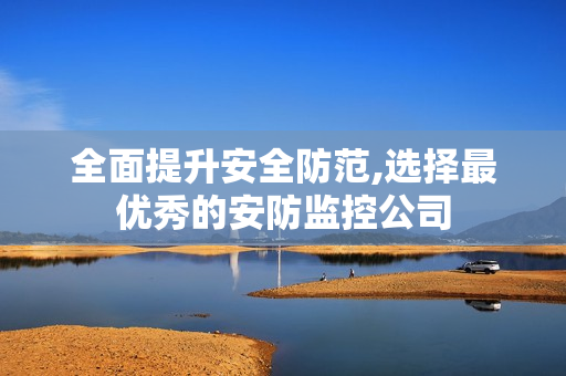 全面提升安全防范,選擇最優秀的安防監控公司
