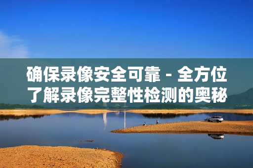 確保錄像安全可靠 - 全方位了解錄像完整性檢測(cè)的奧秘