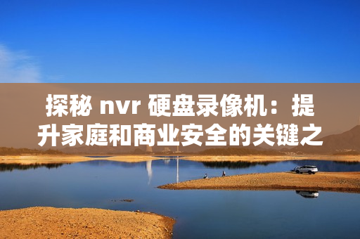 探秘 nvr 硬盤錄像機：提升家庭和商業安全的關鍵之選