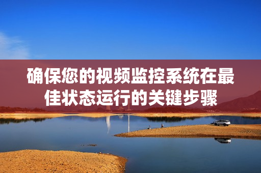 確保您的視頻監控系統在最佳狀態運行的關鍵步驟