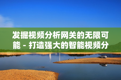 發掘視頻分析網關的無限可能 - 打造強大的智能視頻分析系統