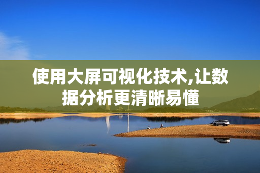 使用大屏可視化技術,讓數據分析更清晰易懂