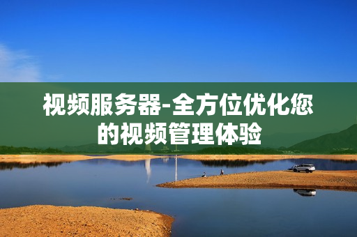 視頻服務(wù)器-全方位優(yōu)化您的視頻管理體驗(yàn)