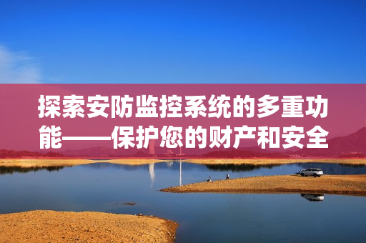 探索安防監(jiān)控系統(tǒng)的多重功能——保護(hù)您的財(cái)產(chǎn)和安全
