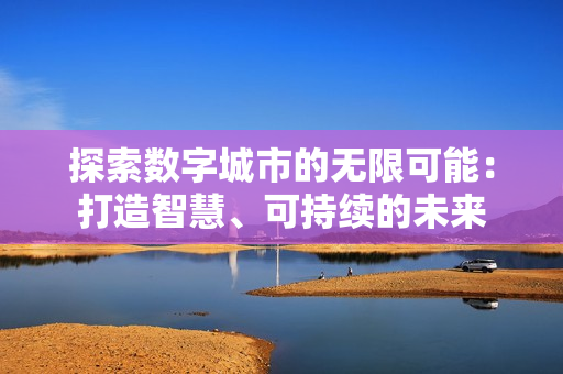 探索數字城市的無限可能：打造智慧、可持續的未來