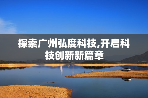 探索廣州弘度科技,開啟科技創(chuàng)新新篇章