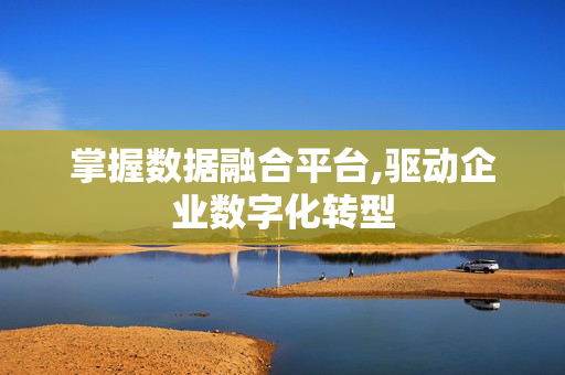 掌握數據融合平臺,驅動企業數字化轉型