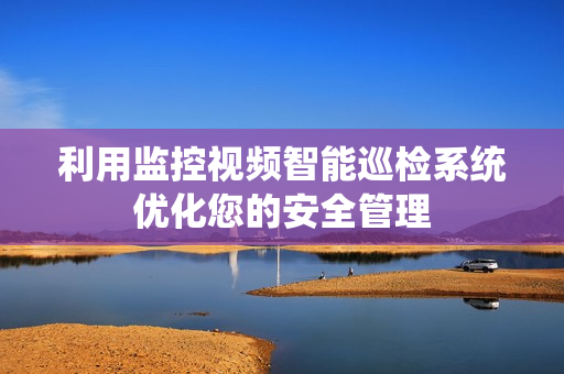 利用監(jiān)控視頻智能巡檢系統(tǒng)優(yōu)化您的安全管理