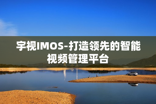宇視IMOS-打造領先的智能視頻管理平臺