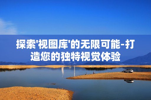 探索'視圖庫'的無限可能-打造您的獨特視覺體驗