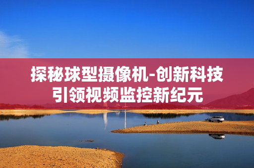 探秘球型攝像機(jī)-創(chuàng)新科技引領(lǐng)視頻監(jiān)控新紀(jì)元