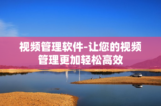 視頻管理軟件-讓您的視頻管理更加輕松高效