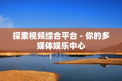 探索視頻綜合平臺 - 你的多媒體娛樂中心