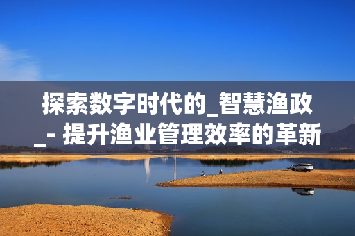探索數字時代的_智慧漁政_- 提升漁業管理效率的革新之路