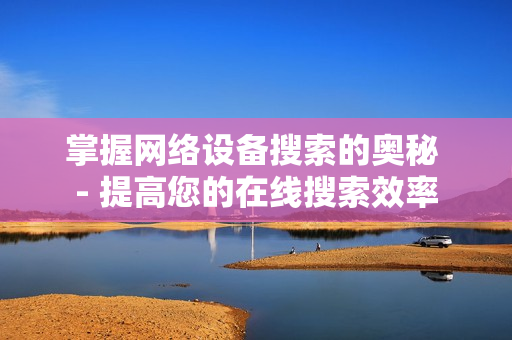 掌握網絡設備搜索的奧秘 - 提高您的在線搜索效率