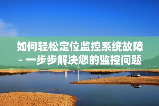 如何輕松定位監(jiān)控系統(tǒng)故障- 一步步解決您的監(jiān)控問題