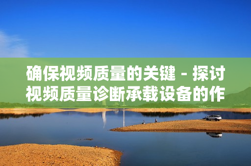 確保視頻質(zhì)量的關(guān)鍵 - 探討視頻質(zhì)量診斷承載設(shè)備的作用與應(yīng)用