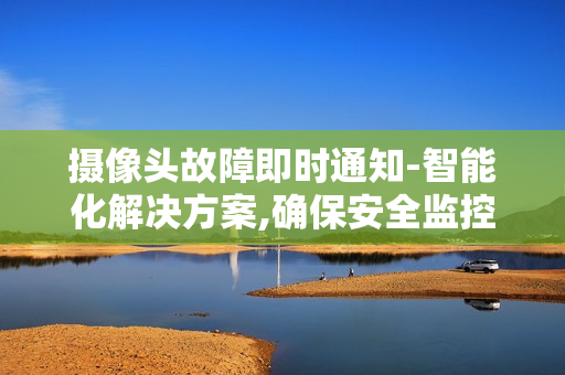 攝像頭故障即時通知-智能化解決方案,確保安全監控無縫運行