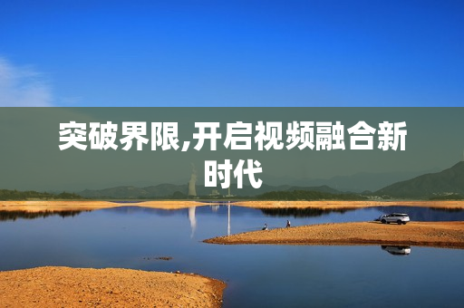 突破界限,開啟視頻融合新時代