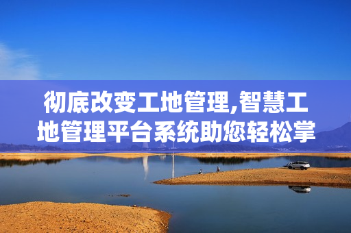 徹底改變工地管理,智慧工地管理平臺系統(tǒng)助您輕松掌控