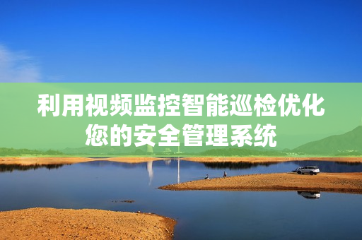 利用視頻監控智能巡檢優化您的安全管理系統