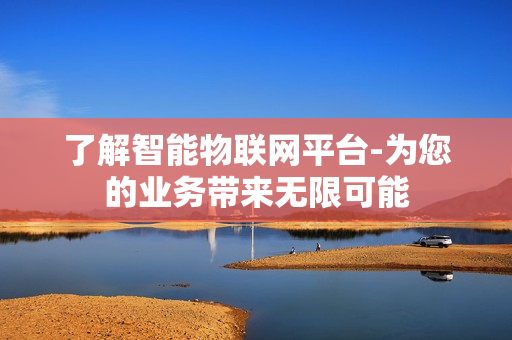 了解智能物聯網平臺-為您的業務帶來無限可能