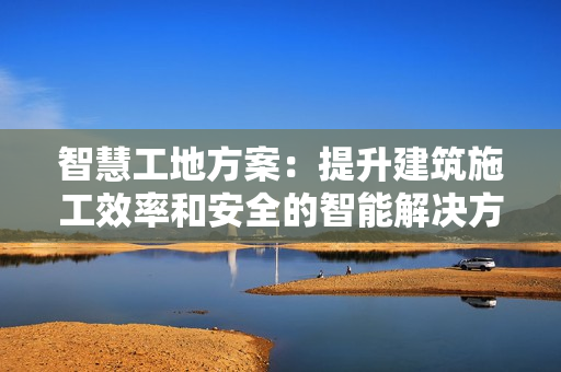 智慧工地方案：提升建筑施工效率和安全的智能解決方案
