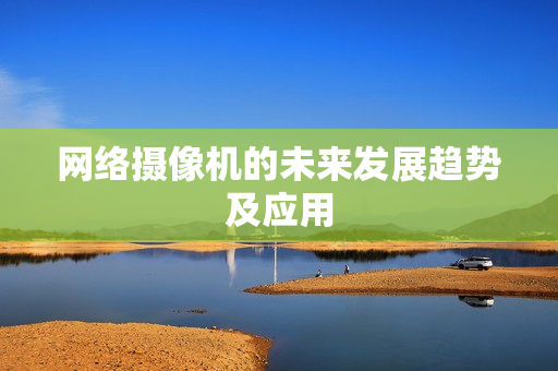 網(wǎng)絡(luò)攝像機(jī)的未來(lái)發(fā)展趨勢(shì)及應(yīng)用