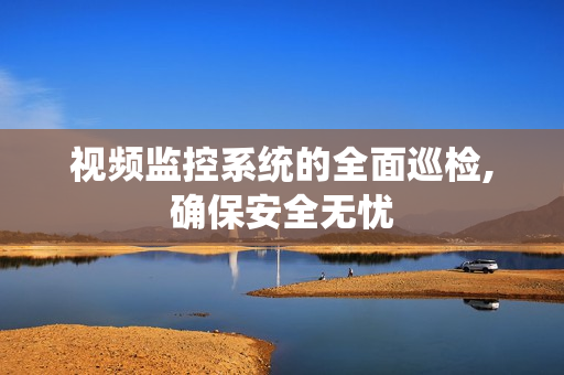 視頻監控系統的全面巡檢,確保安全無憂