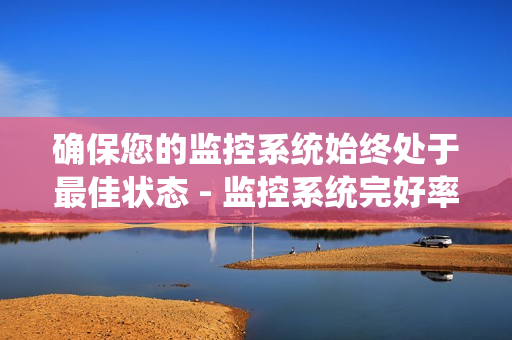 確保您的監(jiān)控系統(tǒng)始終處于最佳狀態(tài) - 監(jiān)控系統(tǒng)完好率是關(guān)鍵