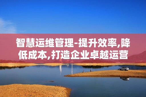 智慧運維管理-提升效率,降低成本,打造企業卓越運營