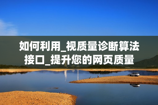 如何利用_視質(zhì)量診斷算法接口_提升您的網(wǎng)頁質(zhì)量