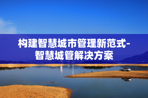 構建智慧城市管理新范式-智慧城管解決方案