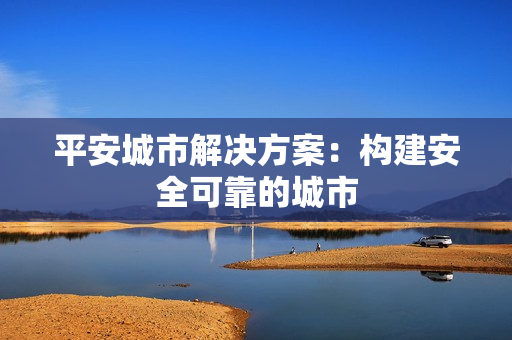 平安城市解決方案：構(gòu)建安全可靠的城市