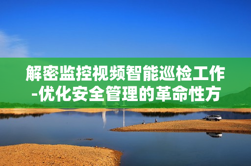 解密監控視頻智能巡檢工作-優化安全管理的革命性方案