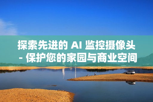 探索先進的 AI 監控攝像頭 - 保護您的家園與商業空間