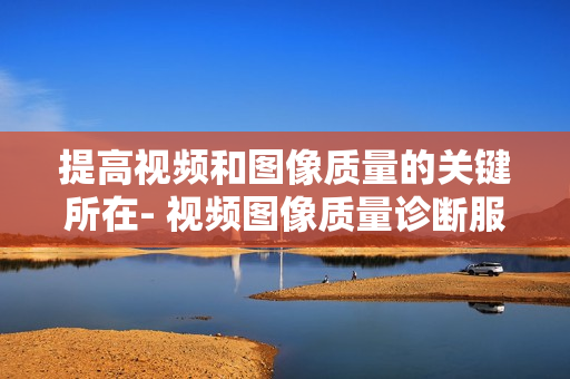 提高視頻和圖像質量的關鍵所在- 視頻圖像質量診斷服務器