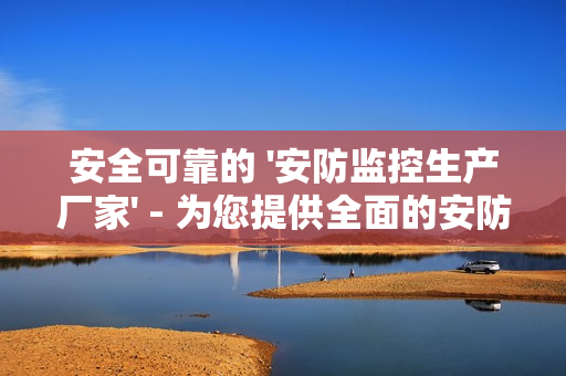 安全可靠的 '安防監控生產廠家' - 為您提供全面的安防解決方案