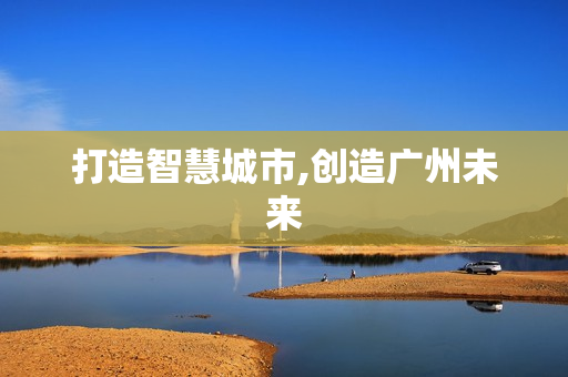 打造智慧城市,創(chuàng)造廣州未來(lái)