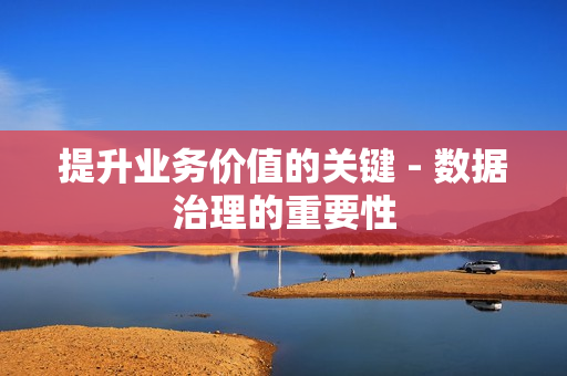 提升業務價值的關鍵 - 數據治理的重要性