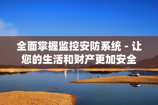 全面掌握監控安防系統 - 讓您的生活和財產更加安全