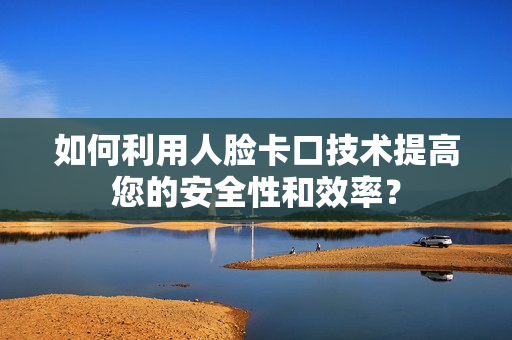 如何利用人臉卡口技術(shù)提高您的安全性和效率？