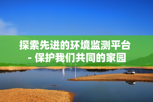 探索先進的環境監測平臺 - 保護我們共同的家園