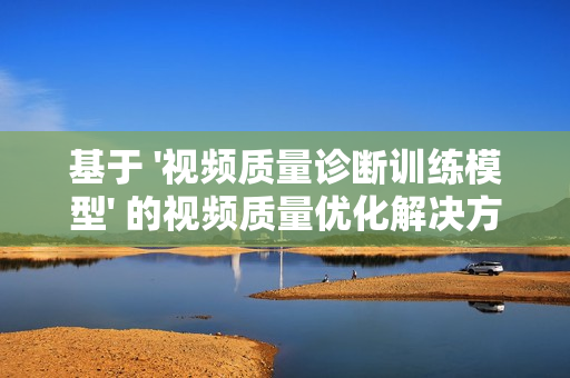 基于 '視頻質量診斷訓練模型' 的視頻質量優化解決方案